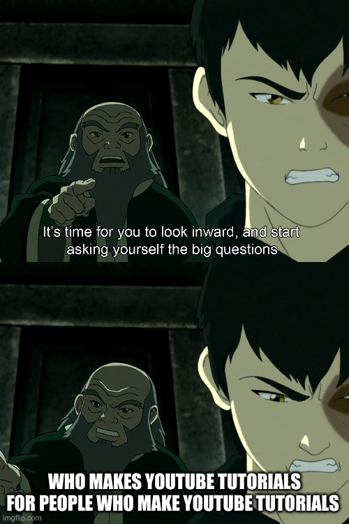 ask urself the frekin big onesss | WHO MAKES YOUTUBE TUTORIALS FOR PEOPLE WHO MAKE YOUTUBE TUTORIALS | image tagged in avatar the last airbender | made w/ Imgflip meme maker