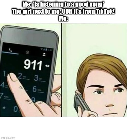 Them TikTok thots. | Me: *Is listening to a good song*
The girl next to me: OOH It's from TikTok!
Me: | image tagged in calling 911,music,tik tok | made w/ Imgflip meme maker