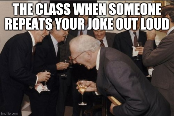 Laughing Men In Suits Meme | THE CLASS WHEN SOMEONE REPEATS YOUR JOKE OUT LOUD | image tagged in memes,laughing men in suits | made w/ Imgflip meme maker