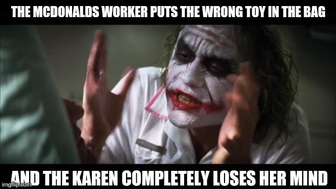 Oh those Karens | THE MCDONALDS WORKER PUTS THE WRONG TOY IN THE BAG; AND THE KAREN COMPLETELY LOSES HER MIND | image tagged in memes,and everybody loses their minds | made w/ Imgflip meme maker