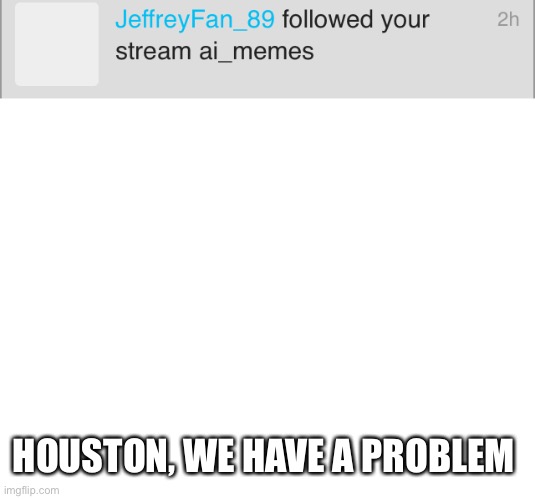 Darn Jeffery fan 89 | HOUSTON, WE HAVE A PROBLEM | image tagged in blank white template | made w/ Imgflip meme maker