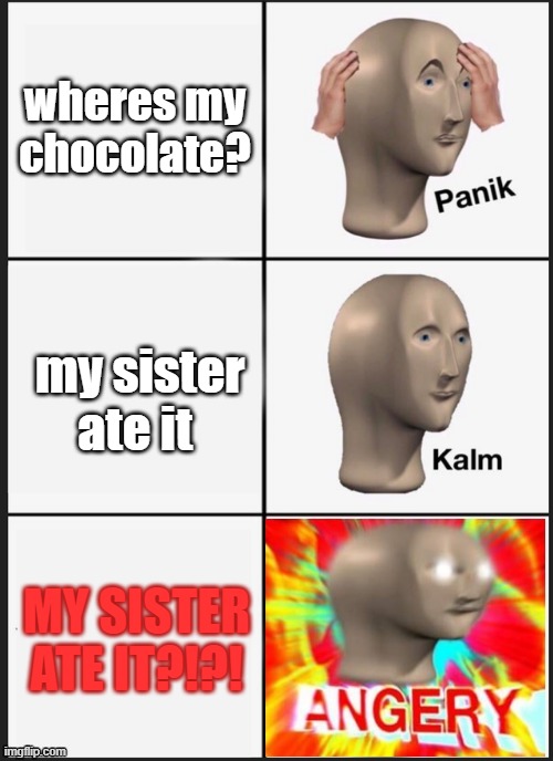 Panik Kalm Angery | wheres my chocolate? my sister ate it; MY SISTER ATE IT?!?! | image tagged in panik kalm angery | made w/ Imgflip meme maker