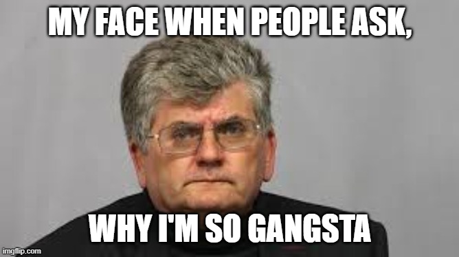 MY FACE WHEN PEOPLE ASK, WHY I'M SO GANGSTA | made w/ Imgflip meme maker