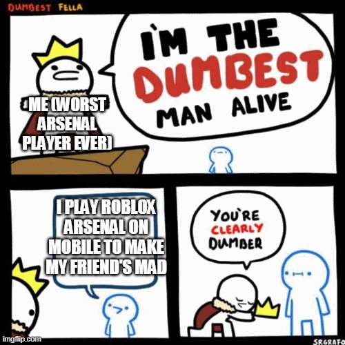 I'm the dumbest man alive | ME (WORST ARSENAL PLAYER EVER); I PLAY ROBLOX ARSENAL ON MOBILE TO MAKE MY FRIEND'S MAD | image tagged in i'm the dumbest man alive | made w/ Imgflip meme maker