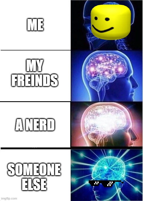 Expanding Brain | ME; MY FREINDS; A NERD; SOMEONE ELSE | image tagged in memes,expanding brain | made w/ Imgflip meme maker