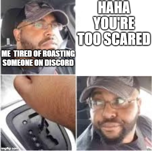 s | HAHA YOU'RE TOO SCARED; ME  TIRED OF ROASTING SOMEONE ON DISCORD | image tagged in memes | made w/ Imgflip meme maker