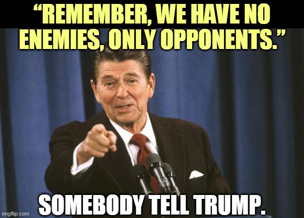 The Reagan people have cut Trump off. Trump may not use Reagan in his campaign materials. | “REMEMBER, WE HAVE NO ENEMIES, ONLY OPPONENTS.”; SOMEBODY TELL TRUMP. | image tagged in ronald reagan,enemies,trump,insane | made w/ Imgflip meme maker