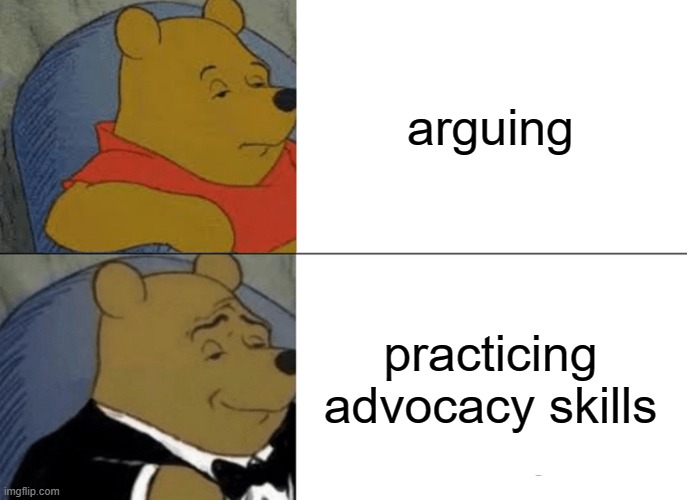Tuxedo Winnie The Pooh | arguing; practicing advocacy skills | image tagged in memes,tuxedo winnie the pooh | made w/ Imgflip meme maker