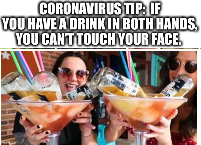 A drink in 2 hands will save lives | CORONAVIRUS TIP:  IF YOU HAVE A DRINK IN BOTH HANDS, YOU CAN’T TOUCH YOUR FACE. | image tagged in drinking,alcohol,coronavirus,face,memes,tips | made w/ Imgflip meme maker