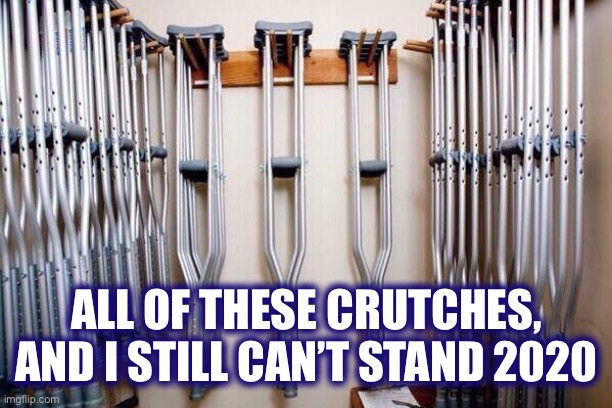 I’m over it.  Bring on 2021. | ALL OF THESE CRUTCHES, AND I STILL CAN’T STAND 2020 | image tagged in crutches,impatience,2020,corona virus,memes,over it | made w/ Imgflip meme maker