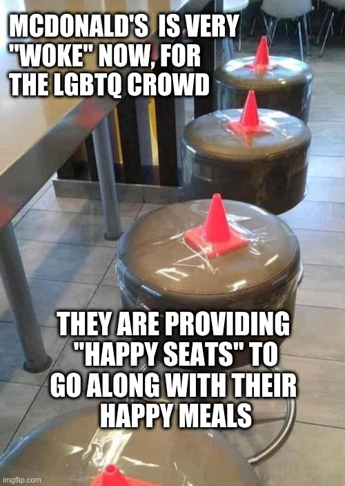 Happy Woke Seats | MCDONALD'S  IS VERY 
"WOKE" NOW, FOR 
THE LGBTQ CROWD; THEY ARE PROVIDING 
"HAPPY SEATS" TO
GO ALONG WITH THEIR 
HAPPY MEALS | image tagged in ass cones | made w/ Imgflip meme maker