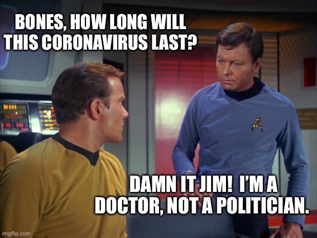 Is it real or just politics? | BONES, HOW LONG WILL THIS CORONAVIRUS LAST? DAMN IT JIM!  I’M A DOCTOR, NOT A POLITICIAN. | image tagged in mccoy and kirk,star trek,memes,politics,coronavirus,conspiracy | made w/ Imgflip meme maker