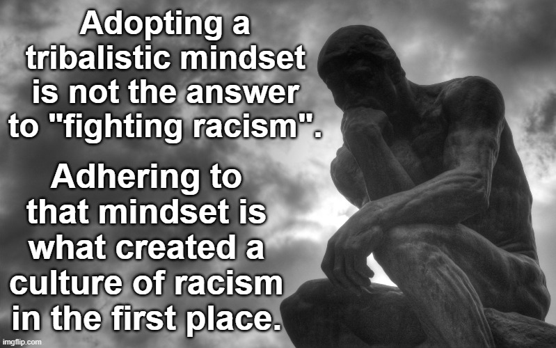 The anti-racist movement is nothing more than a trick. Fighting racism with racism is hypocritical. | Adopting a tribalistic mindset is not the answer to "fighting racism". Adhering to that mindset is what created a culture of racism in the first place. | image tagged in thinking man,tribalism,passive aggressive racism,racism,racist hypocrites | made w/ Imgflip meme maker