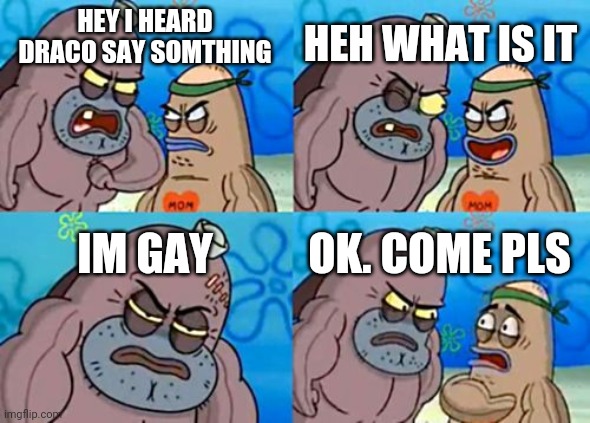 How Tough Are You Meme | HEY I HEARD DRACO SAY SOMTHING HEH WHAT IS IT IM GAY OK. COME PLS | image tagged in memes,how tough are you | made w/ Imgflip meme maker