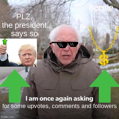 PLZ, the president says so | PLZ, the president says so; for some upvotes, comments and followers | image tagged in memes,bernie i am once again asking for your support | made w/ Imgflip meme maker