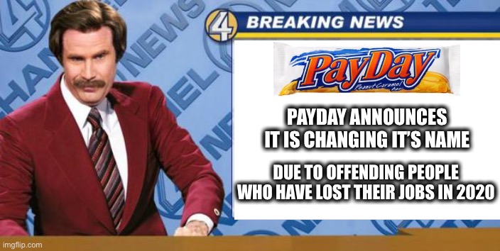 Breaking news | PAYDAY ANNOUNCES IT IS CHANGING IT’S NAME; DUE TO OFFENDING PEOPLE WHO HAVE LOST THEIR JOBS IN 2020 | image tagged in payday,ron burgundy,news,fake news,memes,funny | made w/ Imgflip meme maker