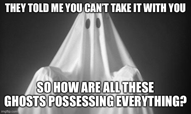 Ghost | THEY TOLD ME YOU CAN’T TAKE IT WITH YOU; SO HOW ARE ALL THESE GHOSTS POSSESSING EVERYTHING? | image tagged in ghost,memes,funny,possessed,terrible puns | made w/ Imgflip meme maker