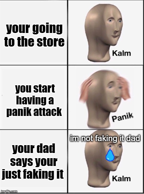 im not fakeing it dad | your going to the store; you start having a panik attack; im not faking it dad; your dad says your just faking it | image tagged in reverse kalm panik,mental health,panic attack,not faking it | made w/ Imgflip meme maker