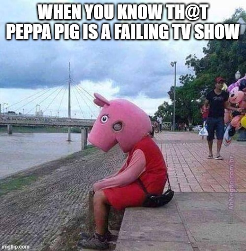 Eat | WHEN YOU KNOW TH@T PEPPA PIG IS A FAILING TV SHOW | image tagged in peppa pig | made w/ Imgflip meme maker