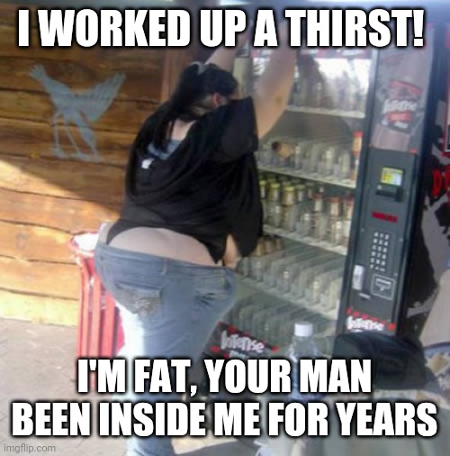 Bbw homewrecker | I WORKED UP A THIRST! I'M FAT, YOUR MAN BEEN INSIDE ME FOR YEARS | image tagged in bbw vending machine,sexy women,bbw,vending machine,cheating,cheaters | made w/ Imgflip meme maker