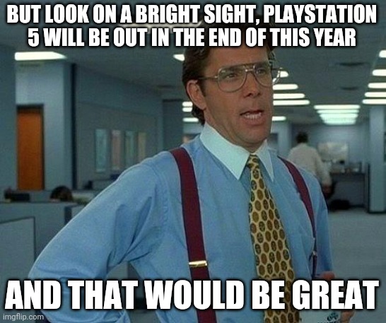 That Would Be Great Meme | BUT LOOK ON A BRIGHT SIGHT, PLAYSTATION 5 WILL BE OUT IN THE END OF THIS YEAR AND THAT WOULD BE GREAT | image tagged in memes,that would be great | made w/ Imgflip meme maker