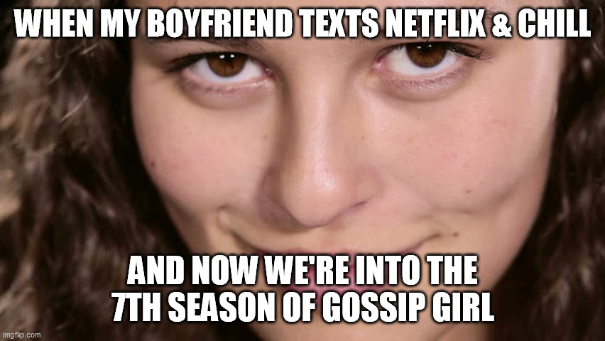 A girl gets what a girl wants- | WHEN MY BOYFRIEND TEXTS NETFLIX & CHILL; AND NOW WE'RE INTO THE 7TH SEASON OF GOSSIP GIRL | image tagged in netflix and chill,gossip girl,binging,television | made w/ Imgflip meme maker