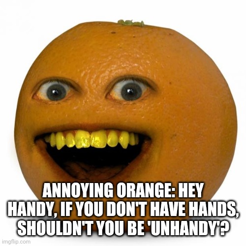 Annoying Orange | ANNOYING ORANGE: HEY HANDY, IF YOU DON'T HAVE HANDS, SHOULDN'T YOU BE 'UNHANDY'? | image tagged in annoying orange | made w/ Imgflip meme maker