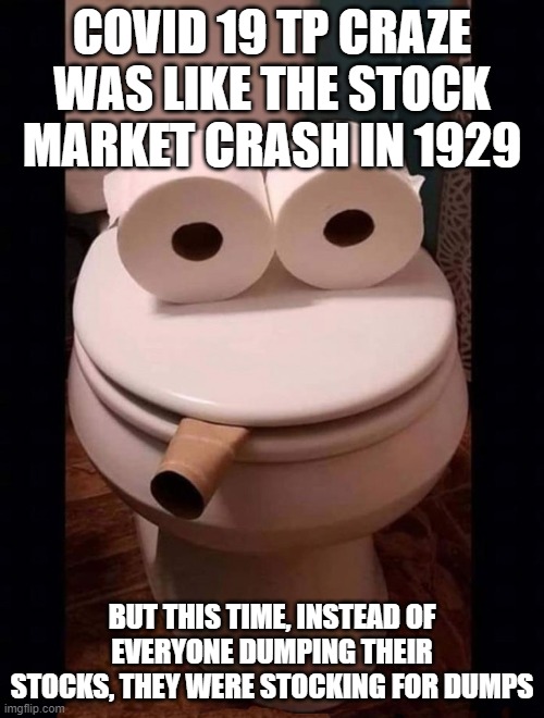 Toilet Paper Guy | COVID 19 TP CRAZE WAS LIKE THE STOCK MARKET CRASH IN 1929; BUT THIS TIME, INSTEAD OF EVERYONE DUMPING THEIR STOCKS, THEY WERE STOCKING FOR DUMPS | image tagged in toilet paper guy | made w/ Imgflip meme maker