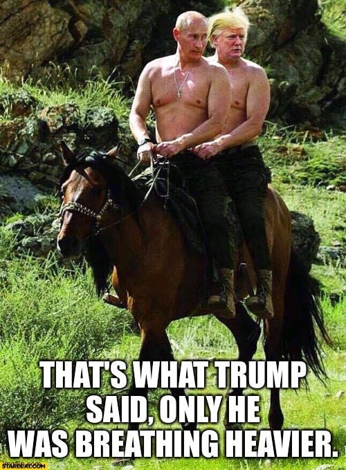 Putin Trump on a Horse | THAT'S WHAT TRUMP SAID, ONLY HE WAS BREATHING HEAVIER. | image tagged in putin trump on a horse | made w/ Imgflip meme maker