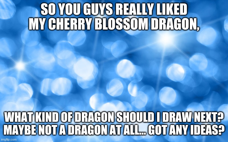 Thanks for your compliments on Cherry, (I gave her a name) it means a lot! | SO YOU GUYS REALLY LIKED MY CHERRY BLOSSOM DRAGON, WHAT KIND OF DRAGON SHOULD I DRAW NEXT? MAYBE NOT A DRAGON AT ALL... GOT ANY IDEAS? | image tagged in sparkly blue diamond-like background | made w/ Imgflip meme maker