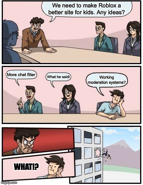 Oof | We need to make Roblox a better site for kids. Any ideas? More chat filter; What he said! Working moderation systems? WHAT!? | image tagged in memes,boardroom meeting suggestion | made w/ Imgflip meme maker