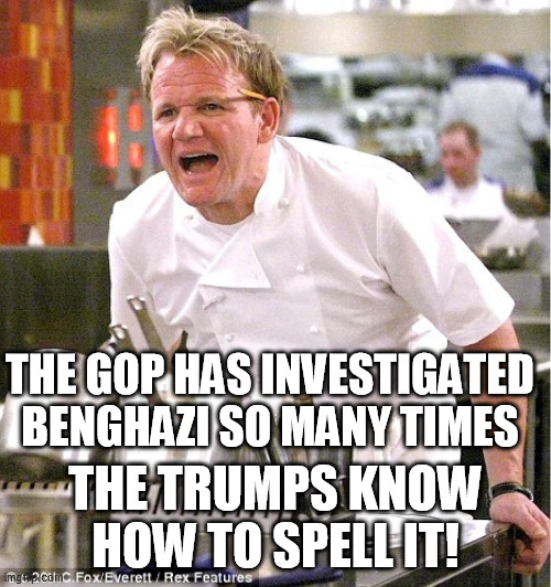 Gordon Ramsay, It's raw | THE GOP HAS INVESTIGATED BENGHAZI SO MANY TIMES; THE TRUMPS KNOW HOW TO SPELL IT! | image tagged in gordon ramsay it's raw | made w/ Imgflip meme maker