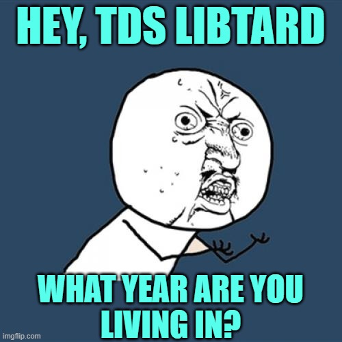 Y U No Meme | HEY, TDS LIBTARD WHAT YEAR ARE YOU
LIVING IN? | image tagged in memes,y u no | made w/ Imgflip meme maker