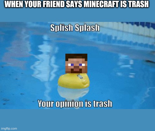Minecraft Meme |  WHEN YOUR FRIEND SAYS MINECRAFT IS TRASH | image tagged in splish splash your opinion is trash | made w/ Imgflip meme maker