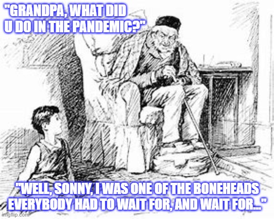 Grandpa pandemic | "GRANDPA, WHAT DID U DO IN THE PANDEMIC?"; "WELL, SONNY, I WAS ONE OF THE BONEHEADS EVERYBODY HAD TO WAIT FOR, AND WAIT FOR..." | image tagged in grandpa pandemic | made w/ Imgflip meme maker