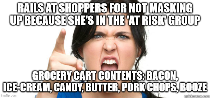 Covid hypocrisy | RAILS AT SHOPPERS FOR NOT MASKING UP BECAUSE SHE'S IN THE 'AT RISK' GROUP; GROCERY CART CONTENTS: BACON, ICE-CREAM, CANDY, BUTTER, PORK CHOPS, BOOZE | image tagged in covid hypocrisy,covidiot,covid crazy,angry woman,angry shopper,covid masks | made w/ Imgflip meme maker