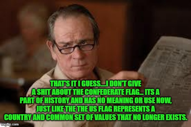 no country for old men tommy lee jones | THAT'S IT I GUESS....I DON'T GIVE A SHIT ABOUT THE CONFEDERATE FLAG... ITS A PART OF HISTORY AND HAS NO MEANING OR USE NOW, JUST LIKE THE TH | image tagged in no country for old men tommy lee jones | made w/ Imgflip meme maker