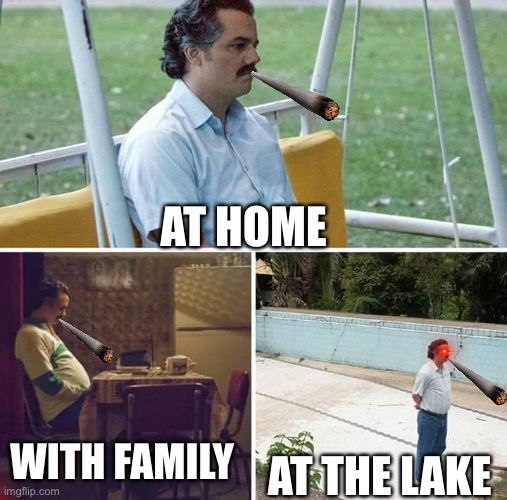 Sad | AT HOME; WITH FAMILY; AT THE LAKE | image tagged in memes,sad pablo escobar,sad | made w/ Imgflip meme maker
