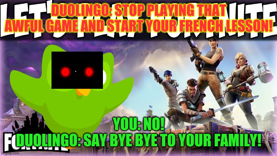 Fortnite Or Duolingo? | DUOLINGO: STOP PLAYING THAT AWFUL GAME AND START YOUR FRENCH LESSON! YOU: NO!
DUOLINGO: SAY BYE BYE TO YOUR FAMILY! | image tagged in fortnite,duolingo,duolingo bird,anti-fortnite | made w/ Imgflip meme maker