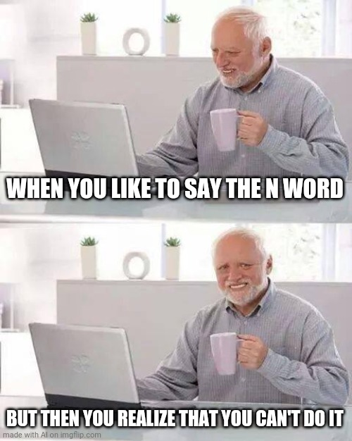 At least he finally realized | WHEN YOU LIKE TO SAY THE N WORD; BUT THEN YOU REALIZE THAT YOU CAN'T DO IT | image tagged in memes,hide the pain harold,quest for cheese | made w/ Imgflip meme maker