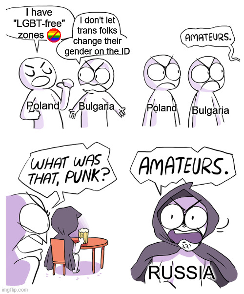 I couldn't post all what Russia is doing in one meme | I have 
"LGBT-free" 
zones; I don't let
trans folks
change their
gender on the ID; Bulgaria; Poland; Poland; Bulgaria; RUSSIA | image tagged in amateurs,lgbtq | made w/ Imgflip meme maker