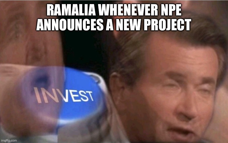 Invest | RAMALIA WHENEVER NPE ANNOUNCES A NEW PROJECT | image tagged in invest | made w/ Imgflip meme maker