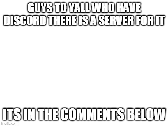 so yeah | GUYS TO YALL WHO HAVE DISCORD THERE IS A SERVER FOR IT; ITS IN THE COMMENTS BELOW | image tagged in blank white template | made w/ Imgflip meme maker