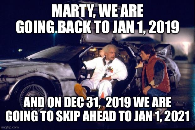 Back to the future | MARTY, WE ARE GOING BACK TO JAN 1, 2019; AND ON DEC 31,  2019 WE ARE GOING TO SKIP AHEAD TO JAN 1, 2021 | image tagged in back to the future | made w/ Imgflip meme maker