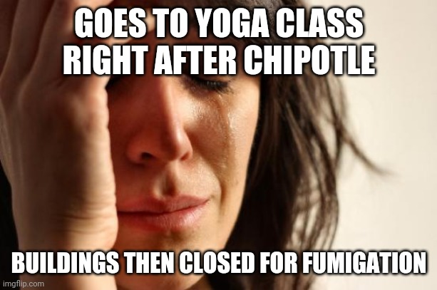 First World Problems Meme | GOES TO YOGA CLASS RIGHT AFTER CHIPOTLE; BUILDINGS THEN CLOSED FOR FUMIGATION | image tagged in memes,first world problems,yoga,farts,gas,chipotle | made w/ Imgflip meme maker