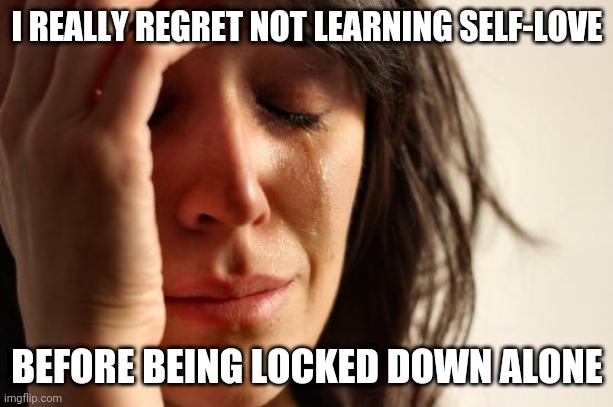 First World Problems | I REALLY REGRET NOT LEARNING SELF-LOVE; BEFORE BEING LOCKED DOWN ALONE | image tagged in memes,first world problems,deep thoughts,the feels | made w/ Imgflip meme maker