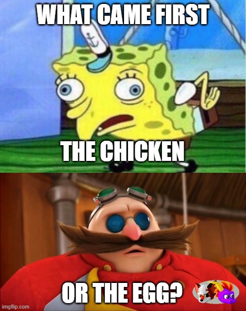 What came first? | WHAT CAME FIRST; THE CHICKEN; OR THE EGG? | image tagged in memes,mocking spongebob,eggman surprised - sonic boom | made w/ Imgflip meme maker