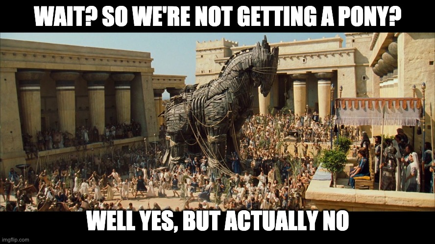 Trojan War | WAIT? SO WE'RE NOT GETTING A PONY? WELL YES, BUT ACTUALLY NO | image tagged in mahathir trojan horse | made w/ Imgflip meme maker