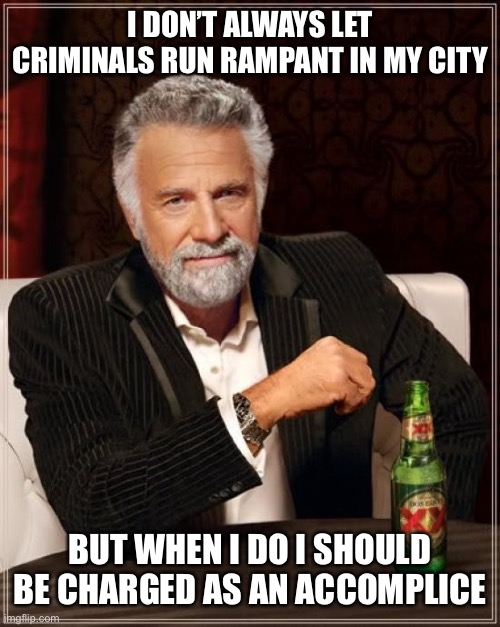 The Most Interesting Man In The World Meme | I DON’T ALWAYS LET CRIMINALS RUN RAMPANT IN MY CITY BUT WHEN I DO I SHOULD BE CHARGED AS AN ACCOMPLICE | image tagged in memes,the most interesting man in the world | made w/ Imgflip meme maker