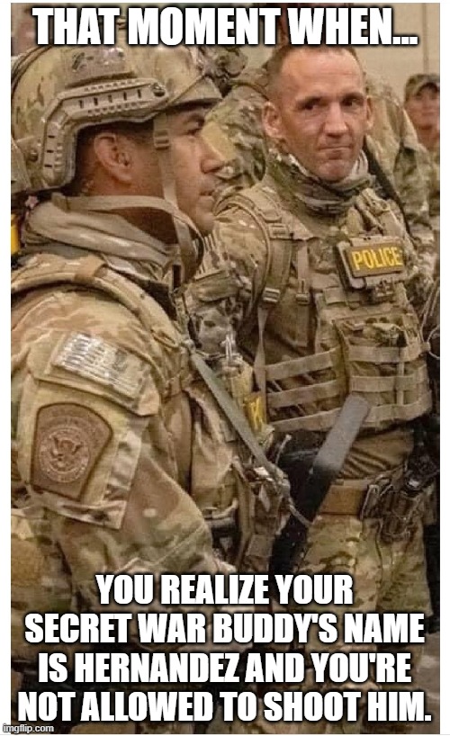 Not So Secret | THAT MOMENT WHEN... YOU REALIZE YOUR SECRET WAR BUDDY'S NAME IS HERNANDEZ AND YOU'RE NOT ALLOWED TO SHOOT HIM. | image tagged in portland,secret police,donald trump,chicago,new york | made w/ Imgflip meme maker